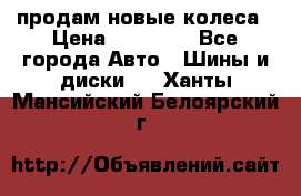 продам новые колеса › Цена ­ 11 000 - Все города Авто » Шины и диски   . Ханты-Мансийский,Белоярский г.